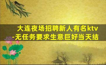 大连夜场招聘新人有名ktv-无任务要求生意巨好当天结