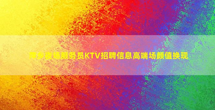 萍乡夜场服务员KTV招聘信息高端场颜值换现